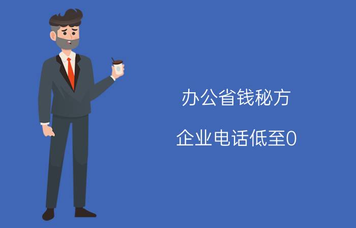 办公省钱秘方 企业电话低至0.05元每分钟